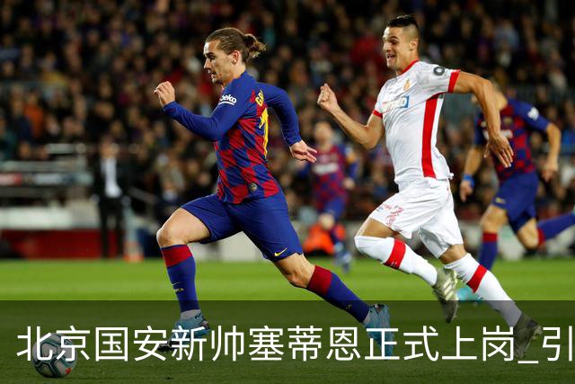 北京国安新帅塞蒂恩正式上岗 引援还差一块拼图